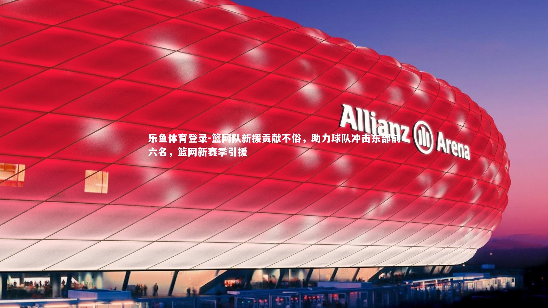 乐鱼体育登录-篮网队新援贡献不俗，助力球队冲击东部前六名，篮网新赛季引援