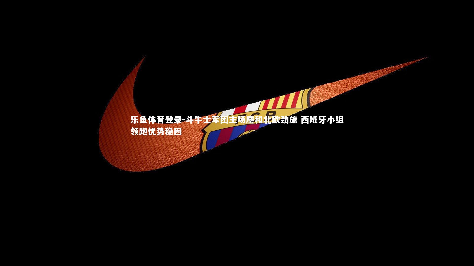 斗牛士军团主场鏖和北欧劲旅 西班牙小组领跑优势稳固