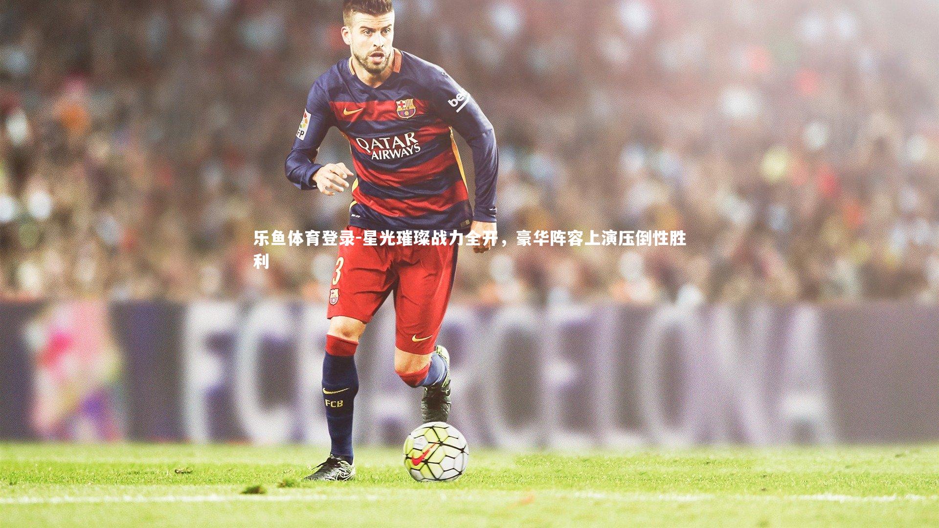 星光璀璨战力全开，豪华阵容上演压倒性胜利